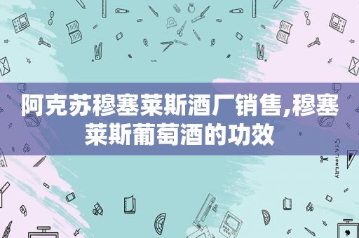 阿克苏穆塞莱斯酒厂销售,穆塞莱斯葡萄酒的功效  第1张