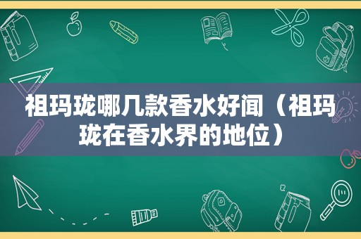 祖玛珑哪几款香水好闻（祖玛珑在香水界的地位）