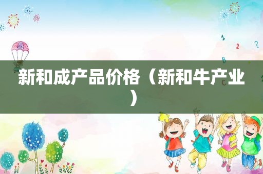 新和成产品价格（新和牛产业）  第1张