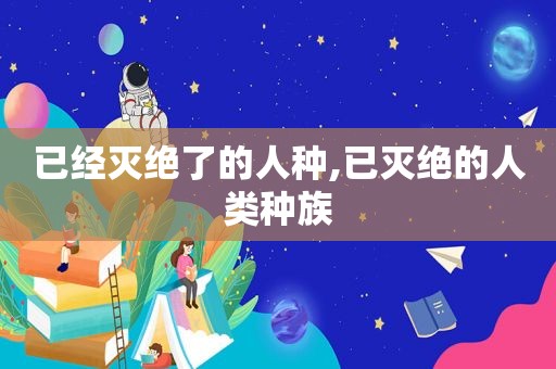 已经灭绝了的人种,已灭绝的人类种族