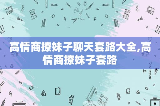 高情商撩妹子聊天套路大全,高情商撩妹子套路
