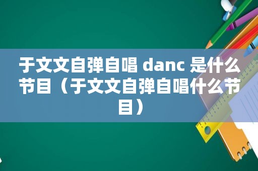 于文文自弹自唱 danc 是什么节目（于文文自弹自唱什么节目）