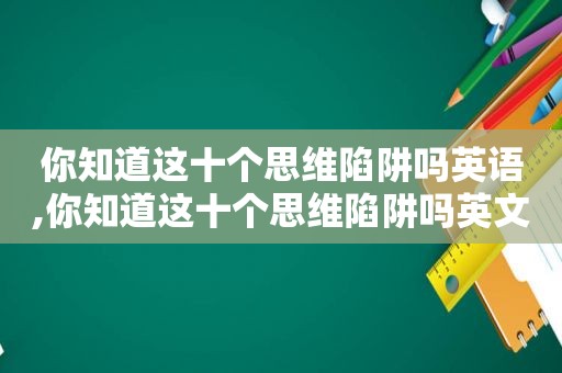 你知道这十个思维陷阱吗英语,你知道这十个思维陷阱吗英文