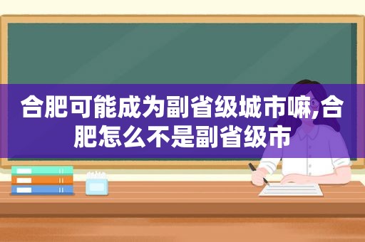 合肥可能成为副省级城市嘛,合肥怎么不是副省级市