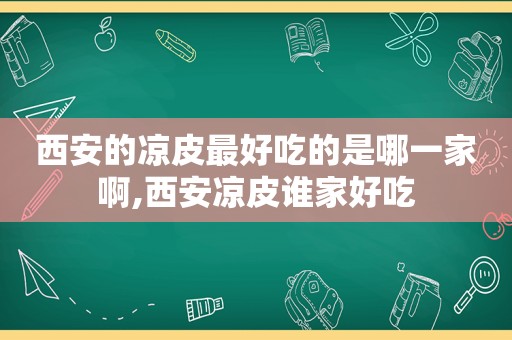 西安的凉皮最好吃的是哪一家啊,西安凉皮谁家好吃