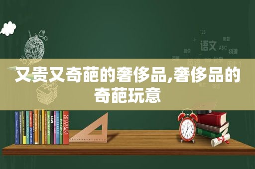 又贵又奇葩的奢侈品,奢侈品的奇葩玩意