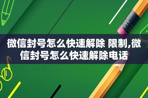 微信封号怎么快速解除 限制,微信封号怎么快速解除电话