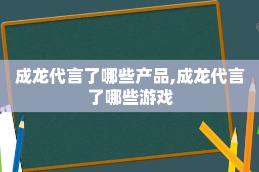 成龙代言了哪些产品,成龙代言了哪些游戏