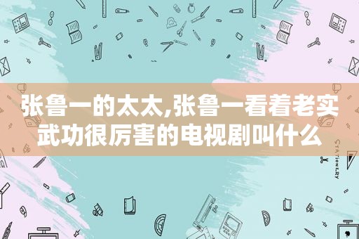张鲁一的太太,张鲁一看着老实武功很厉害的电视剧叫什么