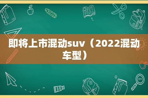 即将上市混动suv（2022混动车型）