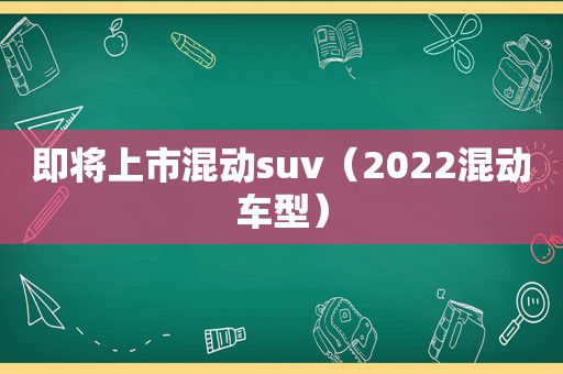 即将上市混动suv（2022混动车型）