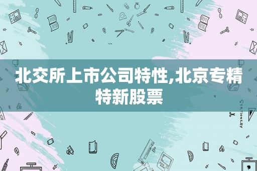 北交所上市公司特性,北京专精特新股票