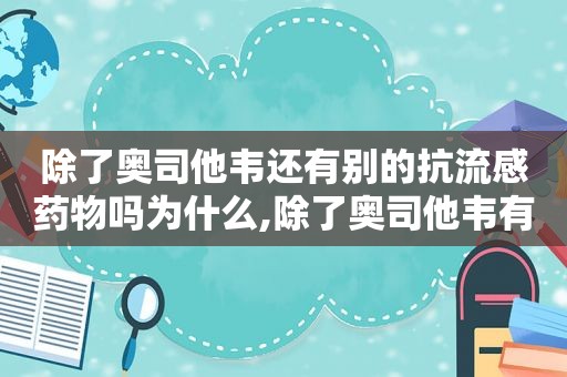 除了奥司他韦还有别的抗流感药物吗为什么,除了奥司他韦有其他抗流感病毒的药吗