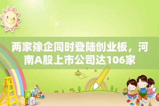 两家豫企同时登陆创业板，河南A股上市公司达106家