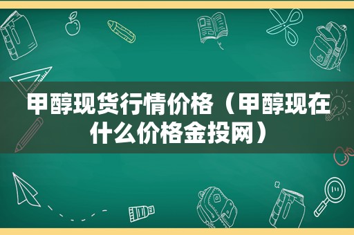 甲醇现货行情价格（甲醇现在什么价格金投网）  第1张