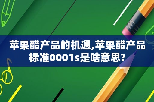 苹果醋产品的机遇,苹果醋产品标准0001s是啥意思?