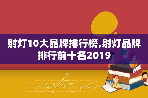 射灯10大品牌排行榜,射灯品牌排行前十名2019