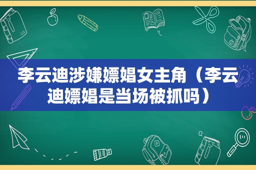 李云迪涉嫌嫖娼女主角（李云迪嫖娼是当场被抓吗）