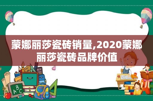蒙娜丽莎瓷砖销量,2020蒙娜丽莎瓷砖品牌价值  第1张