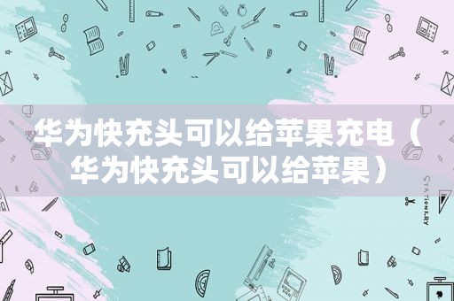 华为快充头可以给苹果充电（华为快充头可以给苹果）