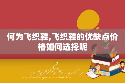 何为飞织鞋,飞织鞋的优缺点价格如何选择呢  第1张