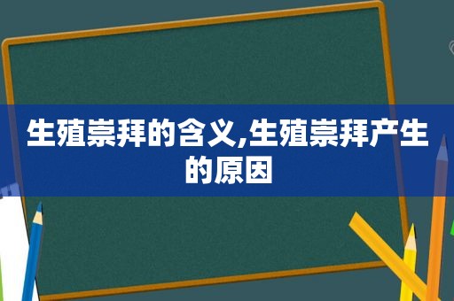生殖崇拜的含义,生殖崇拜产生的原因