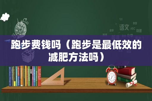 跑步费钱吗（跑步是最低效的减肥方法吗）