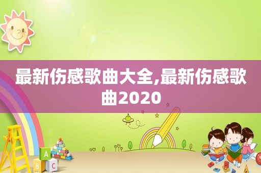 最新伤感歌曲大全,最新伤感歌曲2020