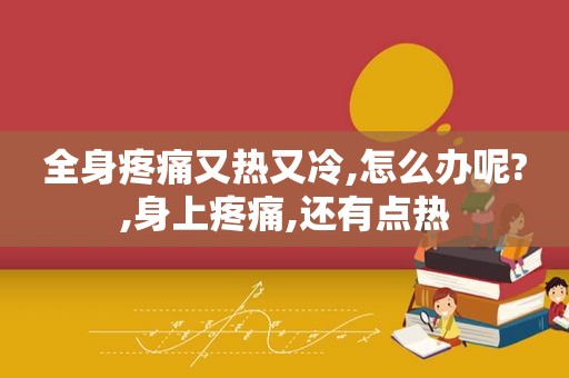 全身疼痛又热又冷,怎么办呢?,身上疼痛,还有点热  第1张