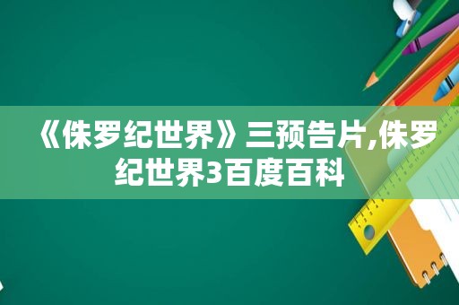 《侏罗纪世界》三预告片,侏罗纪世界3百度百科  第1张