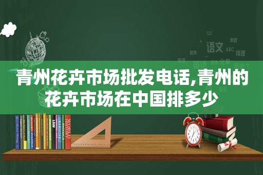青州花卉市场批发电话,青州的花卉市场在中国排多少  第1张