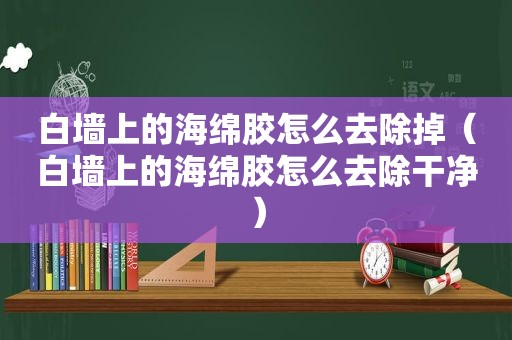 白墙上的海绵胶怎么去除掉（白墙上的海绵胶怎么去除干净）