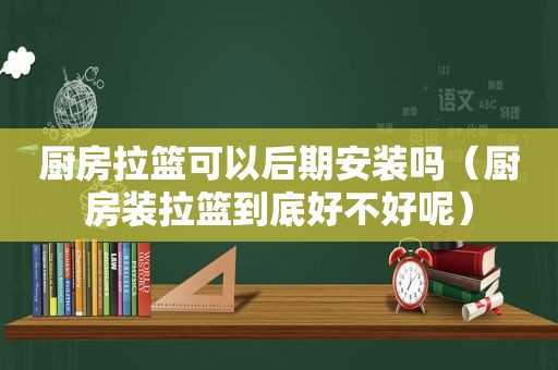 厨房拉篮可以后期安装吗（厨房装拉篮到底好不好呢）  第1张