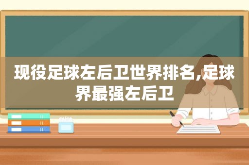 现役足球左后卫世界排名,足球界最强左后卫  第1张