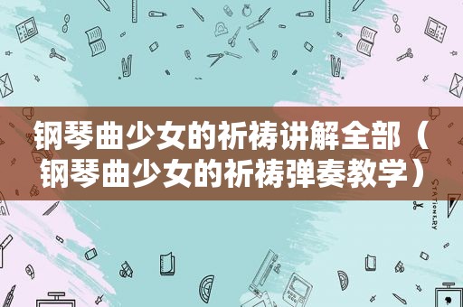 钢琴曲少女的祈祷讲解全部（钢琴曲少女的祈祷弹奏教学）