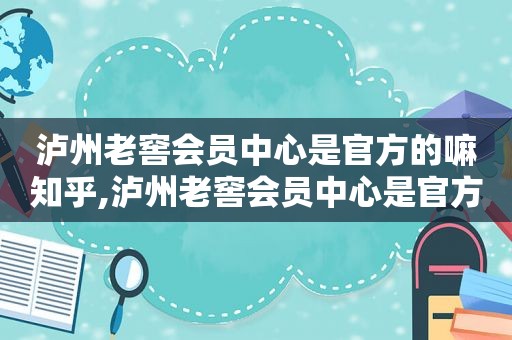 泸州老窖会员中心是官方的嘛知乎,泸州老窖会员中心是官方的嘛是真的吗