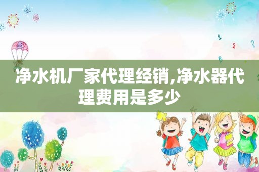 净水机厂家代理经销,净水器代理费用是多少