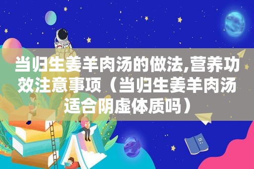 当归生姜羊肉汤的做法,营养功效注意事项（当归生姜羊肉汤适合阴虚体质吗）