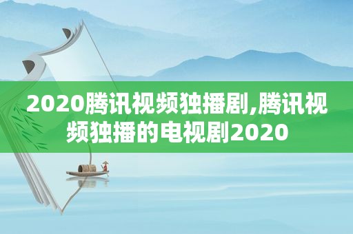 2020腾讯视频独播剧,腾讯视频独播的电视剧2020