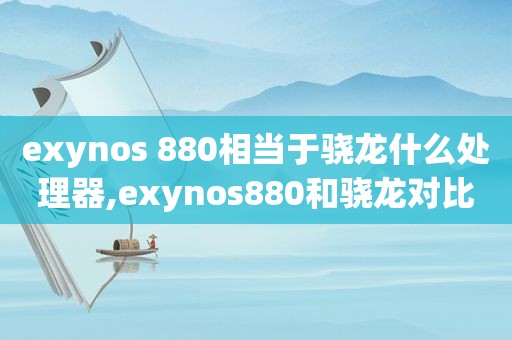 exynos 880相当于骁龙什么处理器,exynos880和骁龙对比