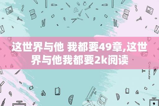 这世界与他 我都要49章,这世界与他我都要2k阅读