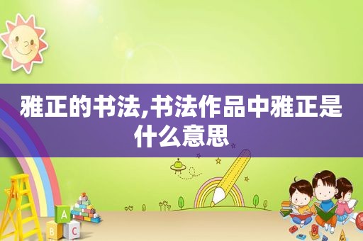 雅正的书法,书法作品中雅正是什么意思