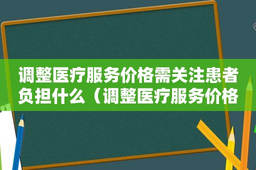 调整医疗服务价格需关注患者负担什么（调整医疗服务价格的意义）  第1张