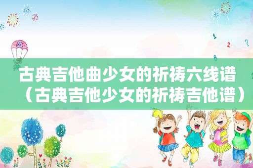 古典吉他曲少女的祈祷六线谱（古典吉他少女的祈祷吉他谱）