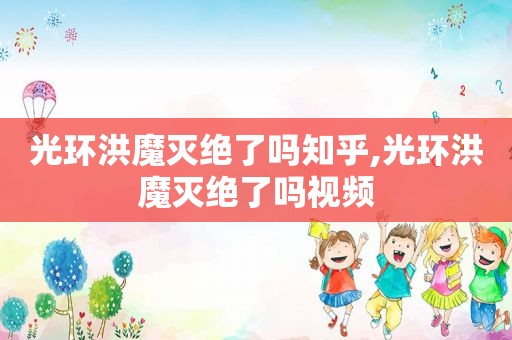 光环洪魔灭绝了吗知乎,光环洪魔灭绝了吗视频