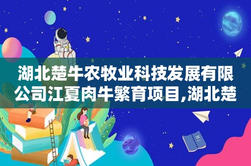 湖北楚牛农牧业科技发展有限公司江夏肉牛繁育项目,湖北楚牛农牧业科技发展有限公司招聘  第1张