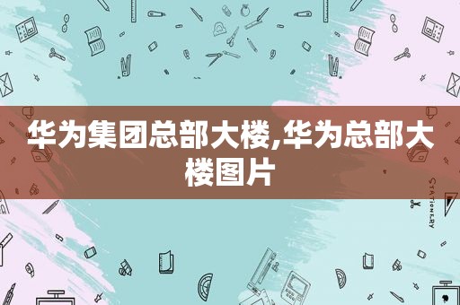 华为集团总部大楼,华为总部大楼图片