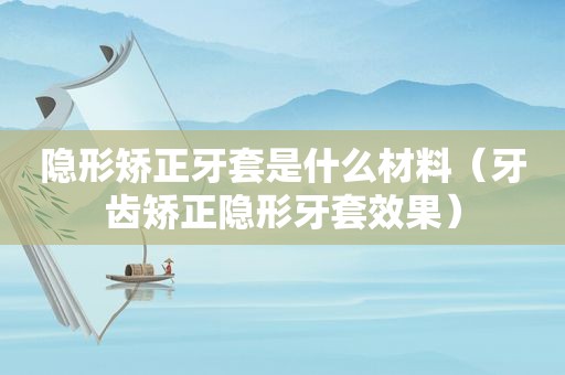 隐形矫正牙套是什么材料（牙齿矫正隐形牙套效果）