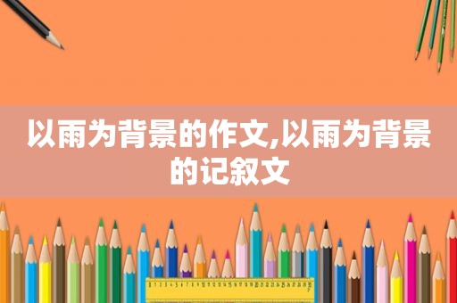 以雨为背景的作文,以雨为背景的记叙文