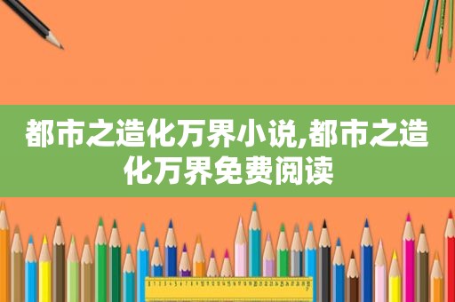 都市之造化万界小说,都市之造化万界免费阅读  第1张